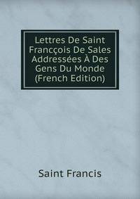 Lettres De Saint Franccois De Sales Addressees A Des Gens Du Monde (French Edition)