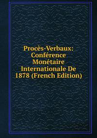 Proces-Verbaux: Conference Monetaire Internationale De 1878 (French Edition)