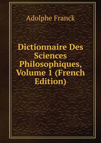 Dictionnaire Des Sciences Philosophiques, Volume 1 (French Edition)