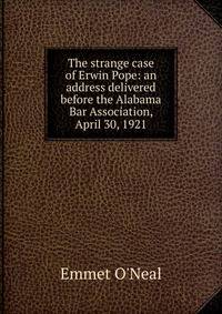 The strange case of Erwin Pope: an address delivered before the Alabama Bar Association, April 30, 1921.