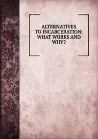 ALTERNATIVES TO INCARCERATION: WHAT WORKS AND WHY?