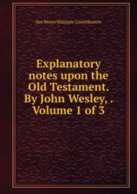 Explanatory notes upon the Old Testament. By John Wesley, . Volume 1 of 3