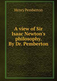 A view of Sir Isaac Newton's philosophy. By Dr. Pemberton.
