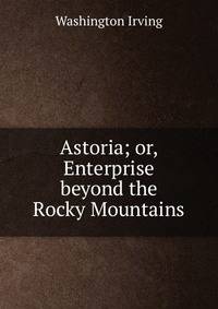 Astoria; or, Enterprise beyond the Rocky Mountains.