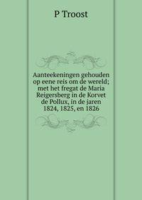 Aanteekeningen gehouden op eene reis om de wereld; met het fregat de Maria Reigersberg in de Korvet de Pollux, in de jaren 1824, 1825, en 1826.