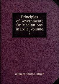 Principles of Government; Or, Meditations in Exile, Volume 2