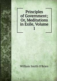 Principles of Government; Or, Meditations in Exile, Volume 1