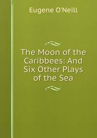 The Moon of the Caribbees: And Six Other Plays of the Sea