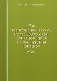 Manitoba as I saw it, from 1869 to date; with flashlights on the First Riel Rebellion