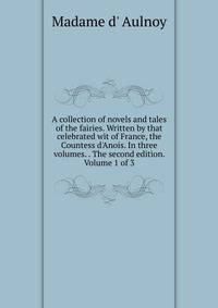A collection of novels and tales of the fairies. Written by that celebrated wit of France, the Countess d'Anois. In three volumes. . The second edition. Volume 1 of 3