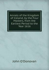 Annals of the Kingdom of Ireland, by the Four Masters, from the Earliest Period to the Year 1616