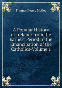 A Popular History of Ireland: from the Earliest Period to the Emancipation of the Catholics-Volume 1