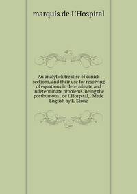 An analytick treatise of conick sections, and their use for resolving of equations in determinate and indeterminate problems. Being the posthumous . de L'Hospital, . Made English by E. Stone.