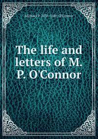 The life and letters of M.P. O'Connor