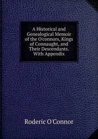 A Historical and Genealogical Memoir of the O'connors, Kings of Connaught, and Their Descendants. With Appendix
