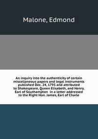 An inquiry into the authenticity of certain miscellaneous papers and legal instruments published Dec. 24, 1795 and attributed to Shakespeare, Queen Elisabeth, and Henry, Earl of Southampton in a letter addressed to the Right Hon. James, Earl of Charle