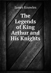 The Legends of King Arthur and His Knights