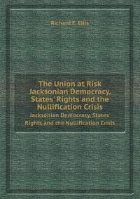 The Union at Risk. Jacksonian Democracy, States` Rights and the Nullification Crisis