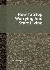 How To Stop Worrying And Start Living