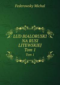 LUD BIALORUSKI NA RUSI LITEWSKIEJ. Tom 1