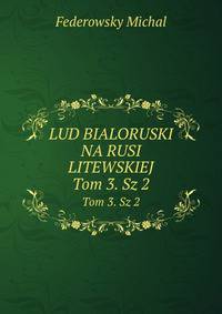 LUD BIALORUSKI NA RUSI LITEWSKIEJ. Tom 3. Sz 2