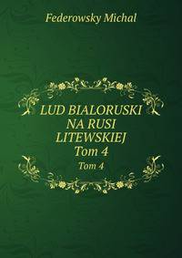 LUD BIALORUSKI NA RUSI LITEWSKIEJ. Tom 4