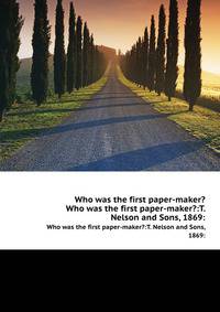 Who was the first paper-maker?. Who was the first paper-maker?:T. Nelson and Sons, 1869: