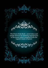 The Power Kink Book : novel ideas and simple devices for meeting emergencies in the power plant compiled from the regular issues of power