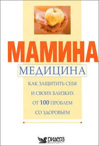 Мамина медицина. Как защитить себя и своих близких от 100 проблем со здоровьем
