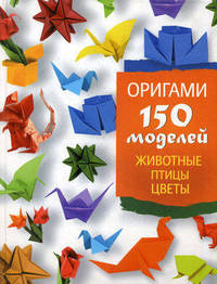 Оригами. 150 моделей. Животные. Птицы. Цветы