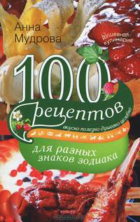 100 рецептов для разных знаков зодиака. Вкусно, полезно, душевно, целебно