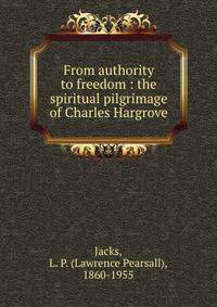 From authority to freedom : the spiritual pilgrimage of Charles Hargrove