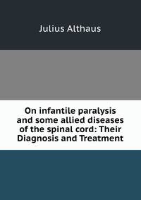 On infantile paralysis and some allied diseases of the spinal cord: Their Diagnosis and Treatment