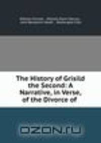 The History of Grisild the Second: A Narrative, in Verse, of the Divorce of .