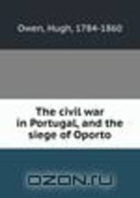 The civil war in Portugal, and the siege of Oporto