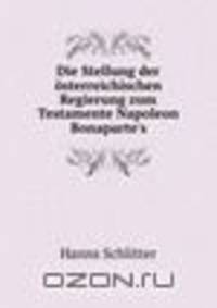 Die Stellung der ?sterreichischen Regierung zum Testamente Napoleon Bonaparte's