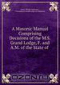 A Masonic Manual Comprising Decisions of the M.S. Grand Lodge, F. and A.M. of the State of .