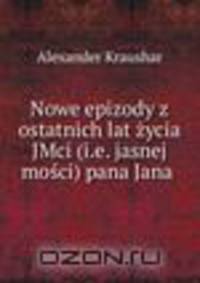 Nowe epizody z ostatnich lat zycia JMci (i.e. jasnej mosci) pana Jana .