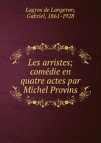 Les arristes; comedie en quatre actes par Michel Provins