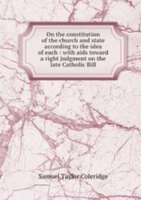 On the constitution of the church and state according to the idea of each : with aids toward a right judgment on the late Catholic Bill