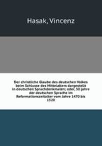 Der christliche Glaube des deutschen Volkes beim Schlusse des Mittelalters dargestellt in deutschen Sprachdenkmalen; oder, 50 jahre der deutschen Sprache im Reformationszeitalter vom Jahre 1470 bis 1520