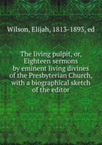 The living pulpit, or, Eighteen sermons by eminent living divines of the Presbyterian Church, with a biographical sketch of the editor