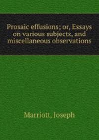 Prosaic effusions; or, Essays on various subjects, and miscellaneous observations