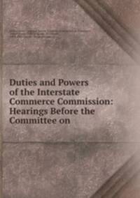 Duties and Powers of the Interstate Commerce Commission: Hearings Before the Committee on .