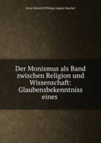 Der Monismus als Band zwischen Religion und Wissenschaft: Glaubensbekenntniss eines .
