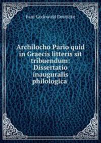 Archilocho Pario quid in Graecis litteris sit tribuendum: Dissertatio inauguralis philologica .