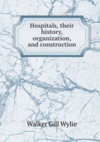 Hospitals, their history, organization, and construction