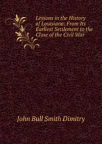 Lessons in the History of Louisiana: From Its Earliest Settlement to the Close of the Civil War .