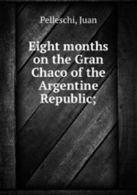 Eight months on the Gran Chaco of the Argentine Republic;