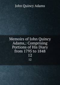 Memoirs of John Quincy Adams,: Comprising Portions of His Diary from 1795 to 1848. 12